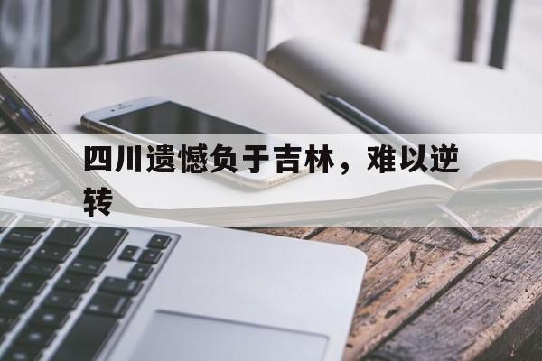 关于四川遗憾负于吉林，难以逆转的信息