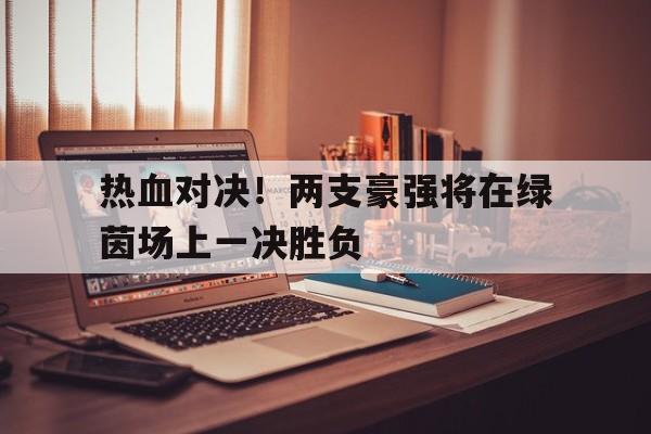 热血对决！两支豪强将在绿茵场上一决胜负的简单介绍