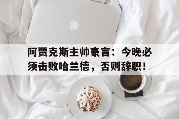 阿贾克斯主帅豪言：今晚必须击败哈兰德，否则辞职！