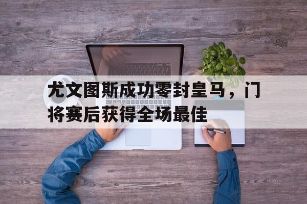 尤文图斯成功零封皇马，门将赛后获得全场最佳尤文图斯第二门将